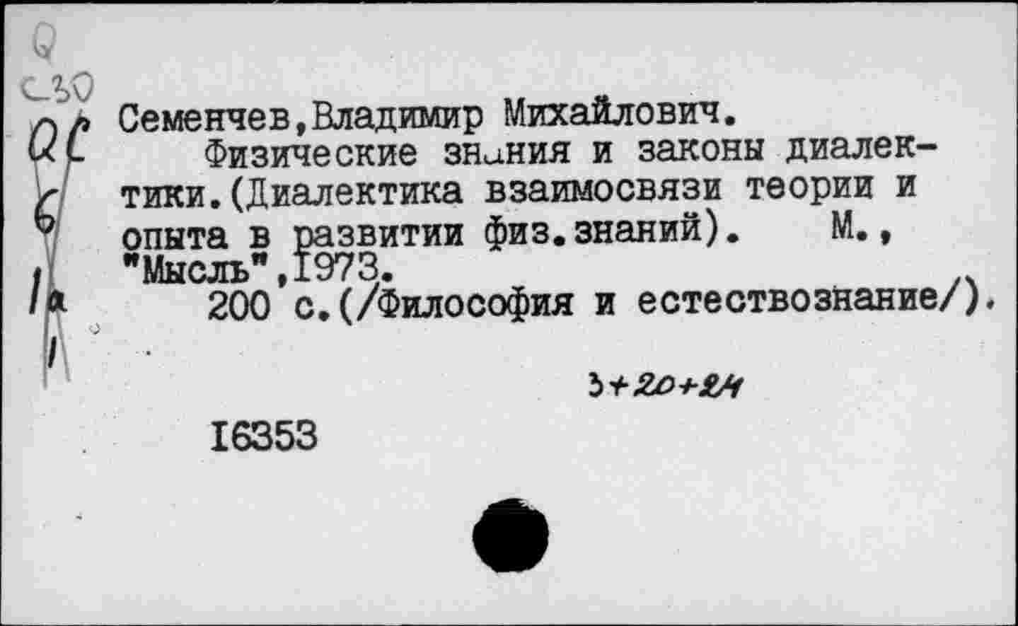 ﻿У сьо
Семенчев,Владимир Михайлович.
Физические знания и законы диалектики. (Диалектика взаимосвязи теории и опыта в развитии физ.знаний). М., "Мысль”, 1973.
200 с.(/Философия и естествознание/)
Ъ+ЯО+М
16353
